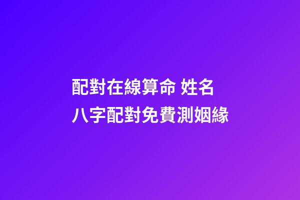 配對在線算命 姓名八字配對免費測姻緣